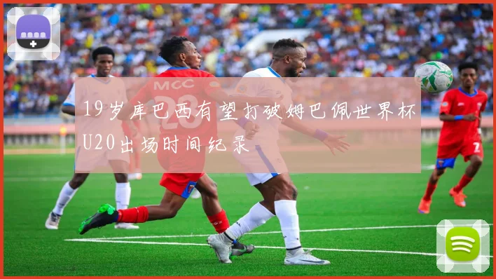 19岁库巴西有望打破姆巴佩世界杯U20出场时间纪录