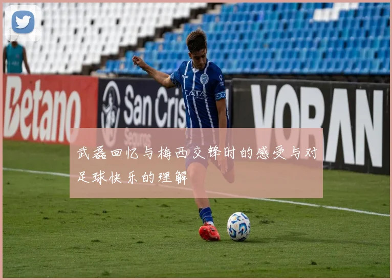 武磊回忆与梅西交锋时的感受与对足球快乐的理解