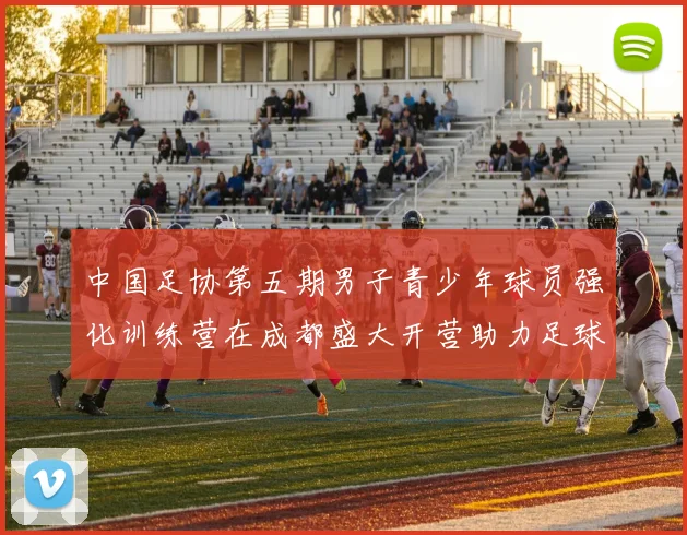 中国足协第五期男子青少年球员强化训练营在成都盛大开营助力足球未来发展