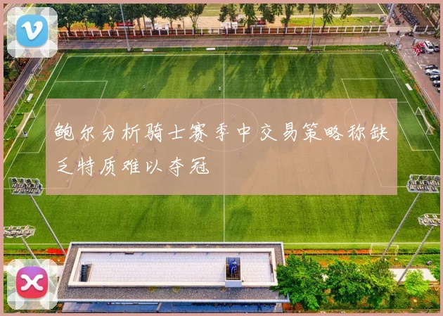 鲍尔分析骑士赛季中交易策略称缺乏特质难以夺冠