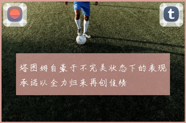 塔图姆自豪于不完美状态下的表现承诺以全力归来再创佳绩