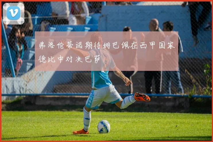 弗洛伦蒂诺期待姆巴佩在西甲国家德比中对决巴萨