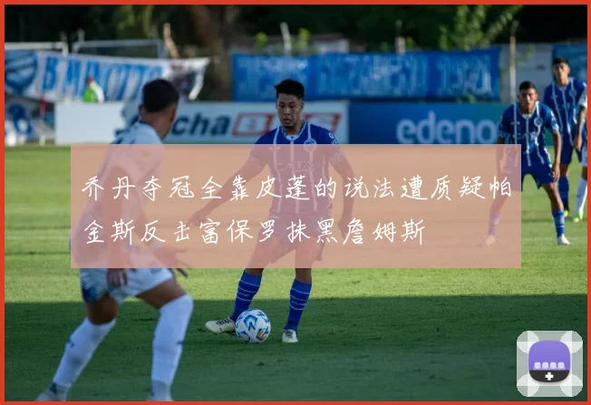 乔丹夺冠全靠皮蓬的说法遭质疑帕金斯反击富保罗抹黑詹姆斯
