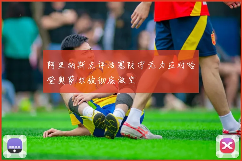 阿里纳斯点评活塞防守无力应对哈登奥萨尔被彻底放空