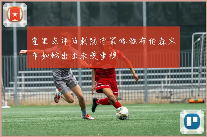 霍里点评马刺防守策略称布伦森末节如蛇出击未受重视