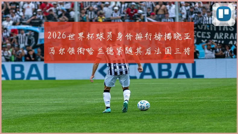 2026世界杯球员身价排行榜揭晓亚马尔领衔哈兰德紧随其后法国三将入围
