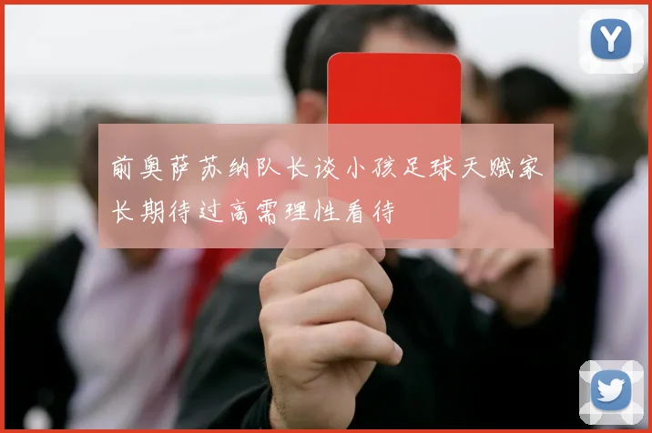 前奥萨苏纳队长谈小孩足球天赋家长期待过高需理性看待