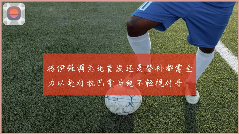 格伊强调无论首发还是替补都需全力以赴对抗巴拿马绝不轻视对手