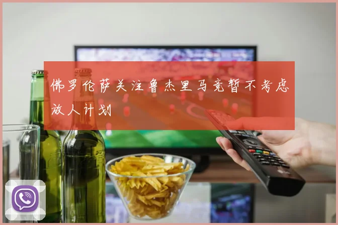 佛罗伦萨关注鲁杰里马竞暂不考虑放人计划