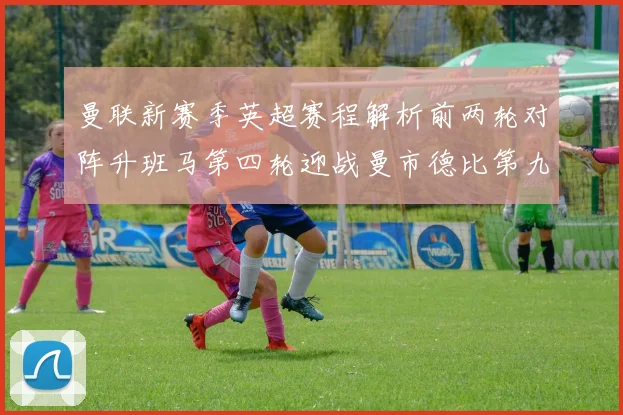 曼联新赛季英超赛程解析前两轮对阵升班马第四轮迎战曼市德比第九轮挑战蓝军
