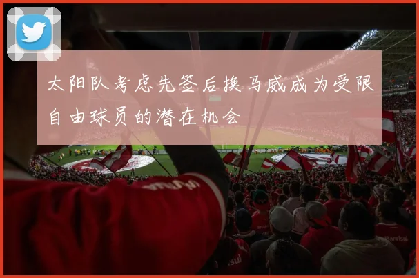 太阳队考虑先签后换马威成为受限自由球员的潜在机会